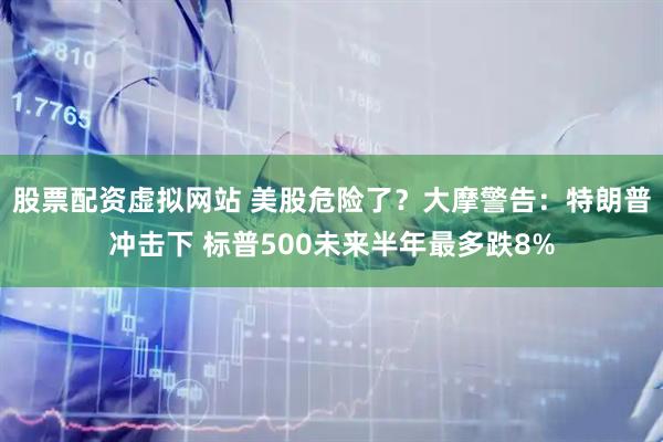 股票配资虚拟网站 美股危险了？大摩警告：特朗普冲击下 标普500未来半年最多跌8%