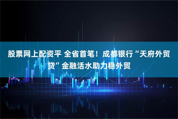 股票网上配资平 全省首笔！成都银行“天府外贸贷”金融活水助力稳外贸