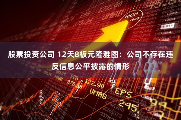 股票投资公司 12天8板元隆雅图：公司不存在违反信息公平披露的情形