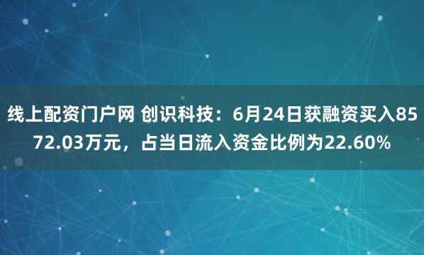 线上配资门户网 创识科技：6月24日获融资买入8572.03万元，占当日流入资金比例为22.60%