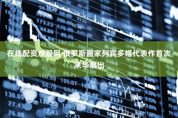 在线配资炒股网 俄罗斯画家列宾多幅代表作首次来华展出