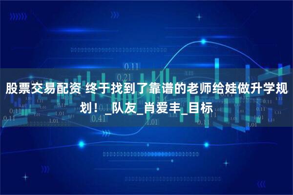 股票交易配资 终于找到了靠谱的老师给娃做升学规划！_队友_肖爱丰_目标