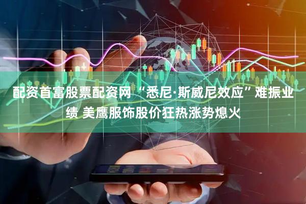 配资首富股票配资网 “悉尼·斯威尼效应”难振业绩 美鹰服饰股价狂热涨势熄火