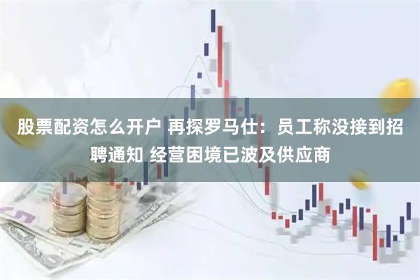 股票配资怎么开户 再探罗马仕：员工称没接到招聘通知 经营困境已波及供应商
