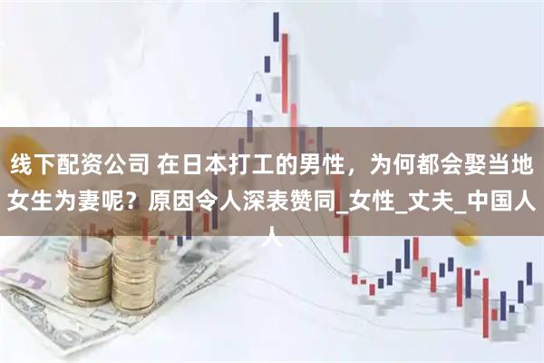 线下配资公司 在日本打工的男性，为何都会娶当地女生为妻呢？原因令人深表赞同_女性_丈夫_中国人