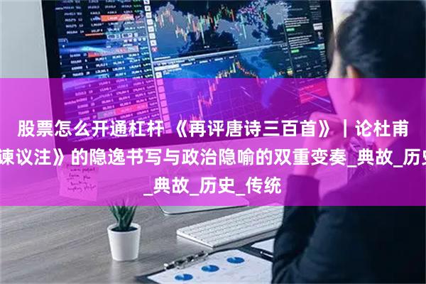 股票怎么开通杠杆 《再评唐诗三百首》｜论杜甫《寄韩谏议注》的隐逸书写与政治隐喻的双重变奏_典故_历史_传统
