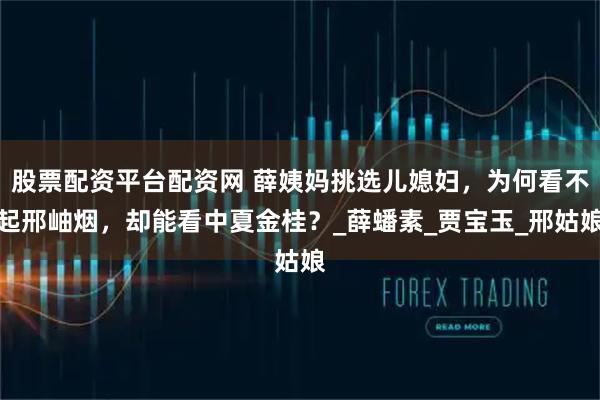 股票配资平台配资网 薛姨妈挑选儿媳妇，为何看不起邢岫烟，却能看中夏金桂？_薛蟠素_贾宝玉_邢姑娘