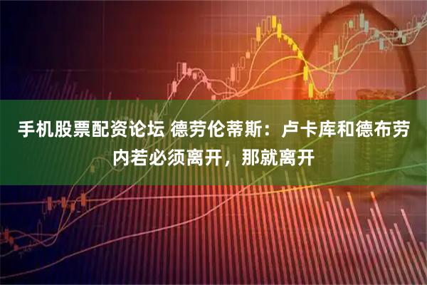 手机股票配资论坛 德劳伦蒂斯：卢卡库和德布劳内若必须离开，那就离开