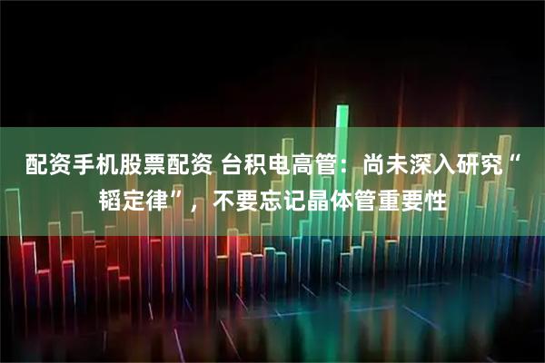 配资手机股票配资 台积电高管：尚未深入研究“韬定律”，不要忘记晶体管重要性