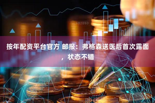 按年配资平台官方 邮报：弗格森送医后首次露面，状态不错
